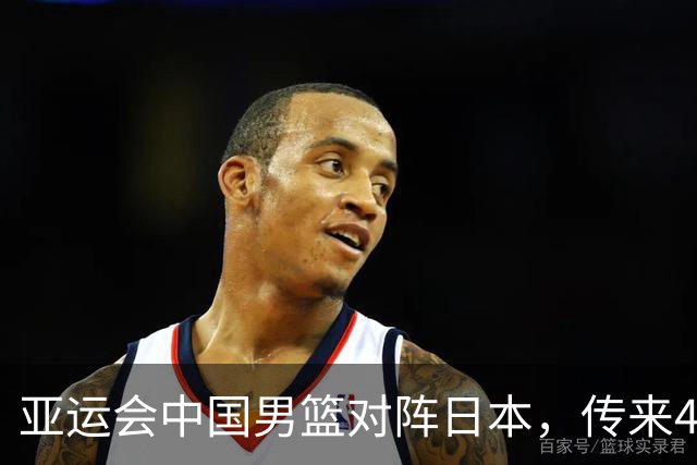 亚运会中国男篮对阵日本，传来4好消息和2坏消息，男篮赢球有戏